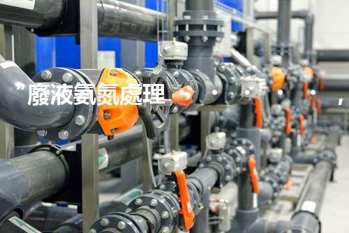 “廢液氨氮處理，綠色環(huán)保新篇章”